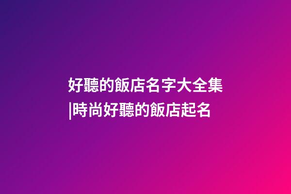 好聽的飯店名字大全集|時尚好聽的飯店起名-第1張-店鋪起名-玄機派